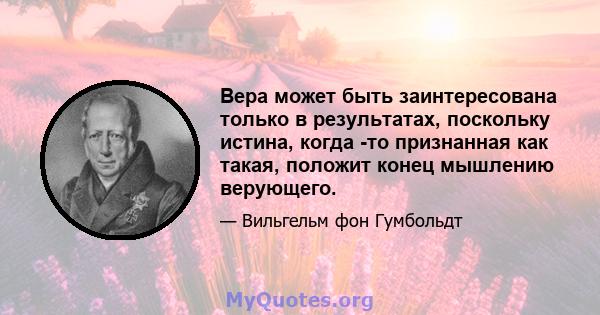 Вера может быть заинтересована только в результатах, поскольку истина, когда -то признанная как такая, положит конец мышлению верующего.