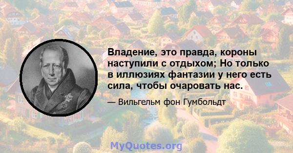 Владение, это правда, короны наступили с отдыхом; Но только в иллюзиях фантазии у него есть сила, чтобы очаровать нас.