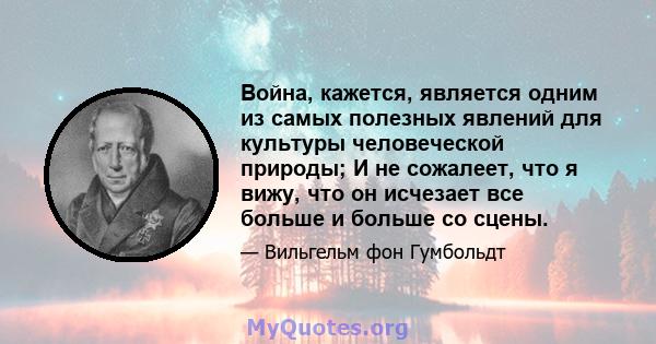 Война, кажется, является одним из самых полезных явлений для культуры человеческой природы; И не сожалеет, что я вижу, что он исчезает все больше и больше со сцены.