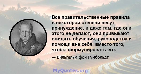 Все правительственные правила в некоторой степени несут принуждение, и даже там, где они этого не делают, они привыкают ожидать обучения, руководства и помощи вне себя, вместо того, чтобы формулировать его.