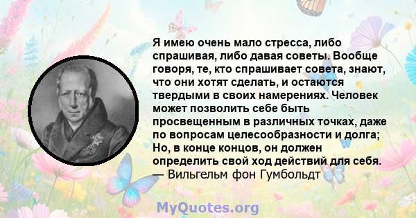 Я имею очень мало стресса, либо спрашивая, либо давая советы. Вообще говоря, те, кто спрашивает совета, знают, что они хотят сделать, и остаются твердыми в своих намерениях. Человек может позволить себе быть