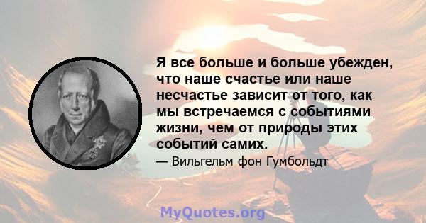 Я все больше и больше убежден, что наше счастье или наше несчастье зависит от того, как мы встречаемся с событиями жизни, чем от природы этих событий самих.