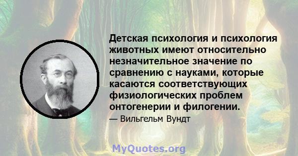 Детская психология и психология животных имеют относительно незначительное значение по сравнению с науками, которые касаются соответствующих физиологических проблем онтогенерии и филогении.