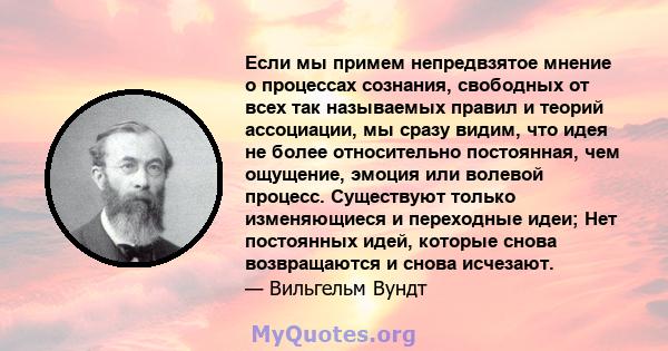 Если мы примем непредвзятое мнение о процессах сознания, свободных от всех так называемых правил и теорий ассоциации, мы сразу видим, что идея не более относительно постоянная, чем ощущение, эмоция или волевой процесс.