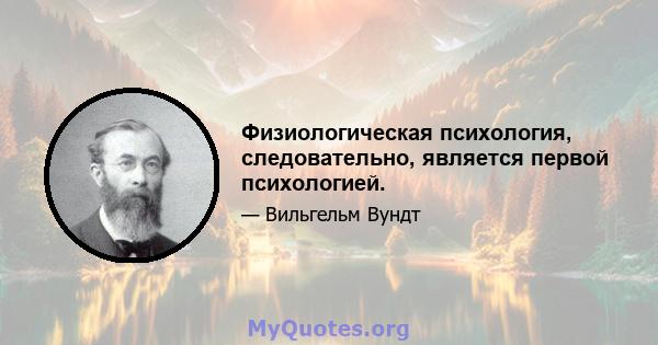 Физиологическая психология, следовательно, является первой психологией.