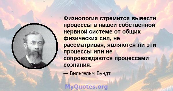 Физиология стремится вывести процессы в нашей собственной нервной системе от общих физических сил, не рассматривая, являются ли эти процессы или не сопровождаются процессами сознания.