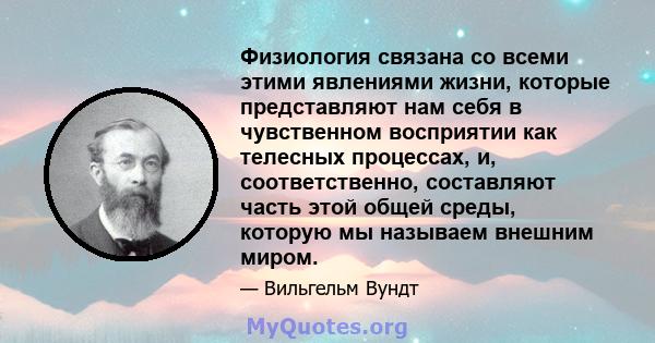 Физиология связана со всеми этими явлениями жизни, которые представляют нам себя в чувственном восприятии как телесных процессах, и, соответственно, составляют часть этой общей среды, которую мы называем внешним миром.