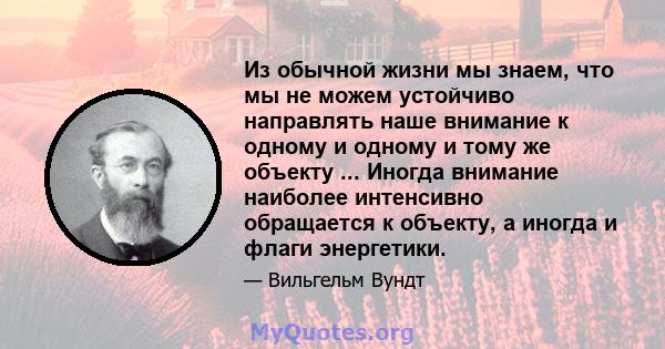 Из обычной жизни мы знаем, что мы не можем устойчиво направлять наше внимание к одному и одному и тому же объекту ... Иногда внимание наиболее интенсивно обращается к объекту, а иногда и флаги энергетики.