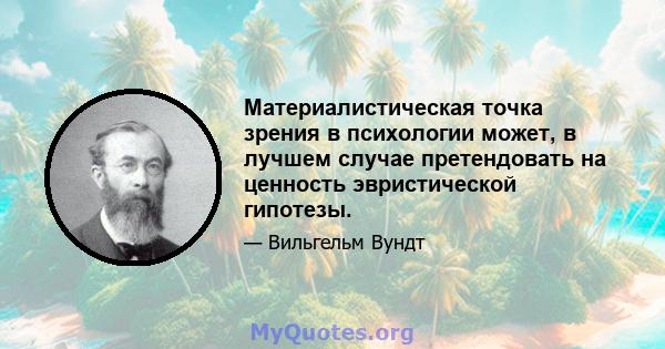 Материалистическая точка зрения в психологии может, в лучшем случае претендовать на ценность эвристической гипотезы.