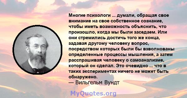 Многие психологи ... думали, обращая свое внимание на свое собственное сознание, чтобы иметь возможность объяснить, что произошло, когда мы были заседаем. Или они стремились достичь того же конца, задавая другому