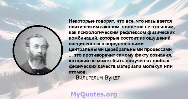 Некоторые говорят, что все, что называется психическим законом, является не что иным, как психологическим рефлексом физических комбинаций, которые состоит из ощущений, соединенных с определенными центральными