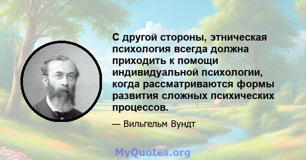 С другой стороны, этническая психология всегда должна приходить к помощи индивидуальной психологии, когда рассматриваются формы развития сложных психических процессов.