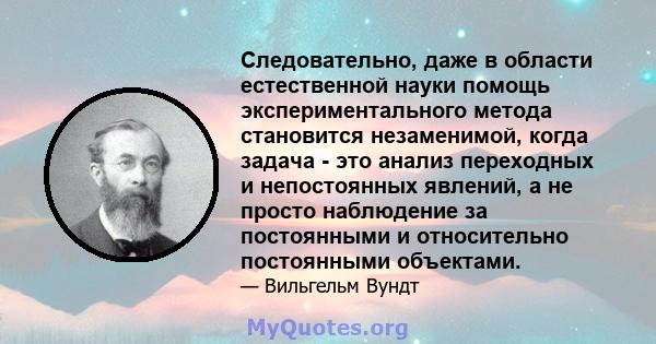 Следовательно, даже в области естественной науки помощь экспериментального метода становится незаменимой, когда задача - это анализ переходных и непостоянных явлений, а не просто наблюдение за постоянными и относительно 