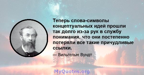 Теперь слова-символы концептуальных идей прошли так долго из-за рук в службу понимания, что они постепенно потеряли все такие причудливые ссылки.