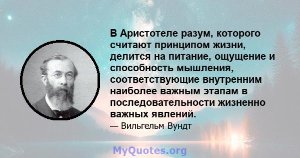 В Аристотеле разум, которого считают принципом жизни, делится на питание, ощущение и способность мышления, соответствующие внутренним наиболее важным этапам в последовательности жизненно важных явлений.