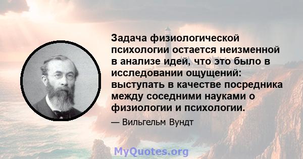 Задача физиологической психологии остается неизменной в анализе идей, что это было в исследовании ощущений: выступать в качестве посредника между соседними науками о физиологии и психологии.