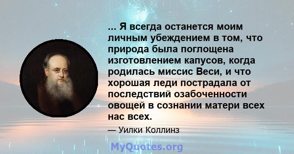 ... Я всегда останется моим личным убеждением в том, что природа была поглощена изготовлением капусов, когда родилась миссис Веси, и что хорошая леди пострадала от последствий озабоченности овощей в сознании матери всех 