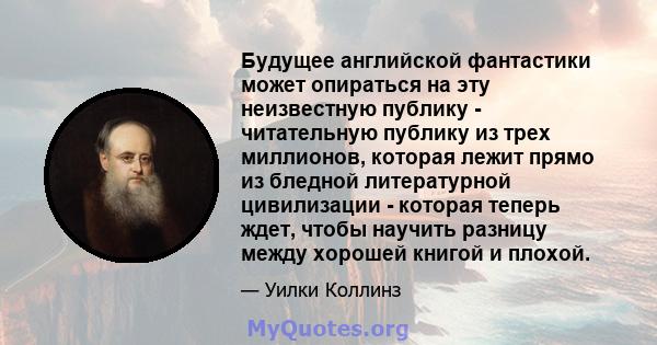 Будущее английской фантастики может опираться на эту неизвестную публику - читательную публику из трех миллионов, которая лежит прямо из бледной литературной цивилизации - которая теперь ждет, чтобы научить разницу