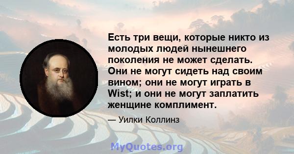 Есть три вещи, которые никто из молодых людей нынешнего поколения не может сделать. Они не могут сидеть над своим вином; они не могут играть в Wist; и они не могут заплатить женщине комплимент.