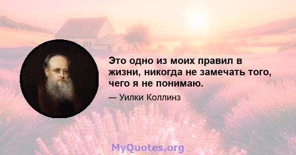 Это одно из моих правил в жизни, никогда не замечать того, чего я не понимаю.