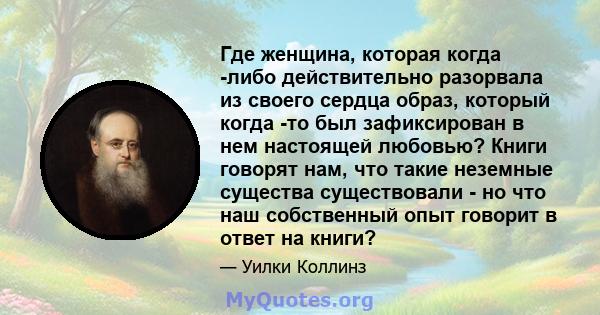 Где женщина, которая когда -либо действительно разорвала из своего сердца образ, который когда -то был зафиксирован в нем настоящей любовью? Книги говорят нам, что такие неземные существа существовали - но что наш