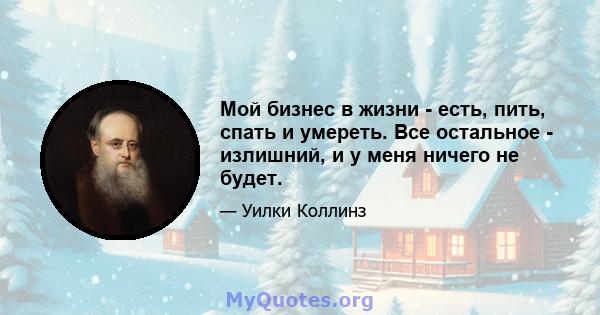 Мой бизнес в жизни - есть, пить, спать и умереть. Все остальное - излишний, и у меня ничего не будет.