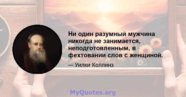 Ни один разумный мужчина никогда не занимается, неподготовленным, в фехтовании слов с женщиной.