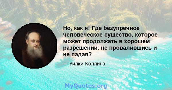 Но, как я! Где безупречное человеческое существо, которое может продолжать в хорошем разрешении, не провалившись и не падая?