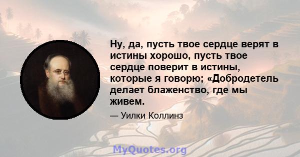 Ну, да, пусть твое сердце верят в истины хорошо, пусть твое сердце поверит в истины, которые я говорю; «Добродетель делает блаженство, где мы живем.