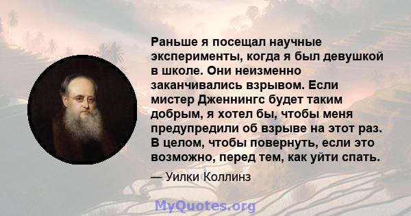 Раньше я посещал научные эксперименты, когда я был девушкой в ​​школе. Они неизменно заканчивались взрывом. Если мистер Дженнингс будет таким добрым, я хотел бы, чтобы меня предупредили об взрыве на этот раз. В целом,