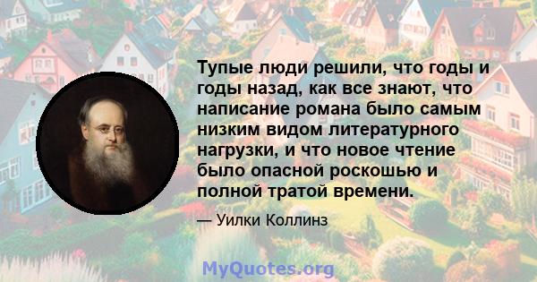 Тупые люди решили, что годы и годы назад, как все знают, что написание романа было самым низким видом литературного нагрузки, и что новое чтение было опасной роскошью и полной тратой времени.