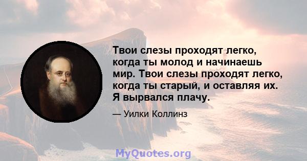 Твои слезы проходят легко, когда ты молод и начинаешь мир. Твои слезы проходят легко, когда ты старый, и оставляя их. Я вырвался плачу.