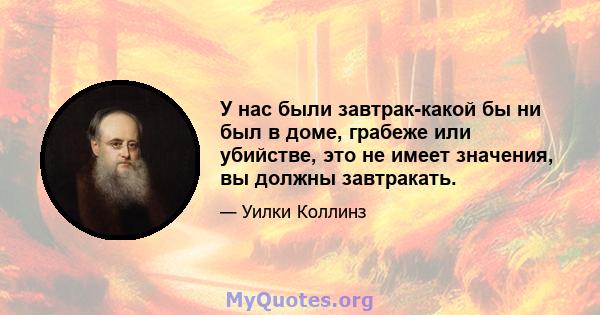 У нас были завтрак-какой бы ни был в доме, грабеже или убийстве, это не имеет значения, вы должны завтракать.