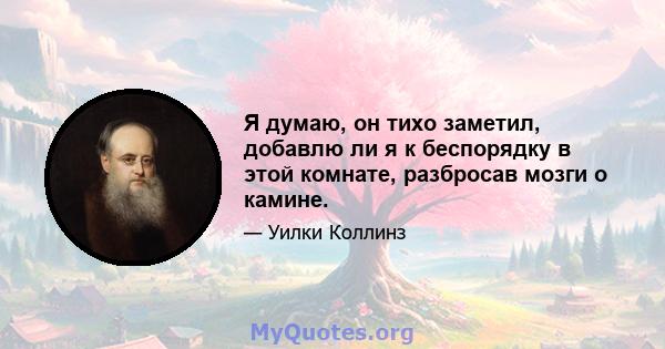 Я думаю, он тихо заметил, добавлю ли я к беспорядку в этой комнате, разбросав мозги о камине.