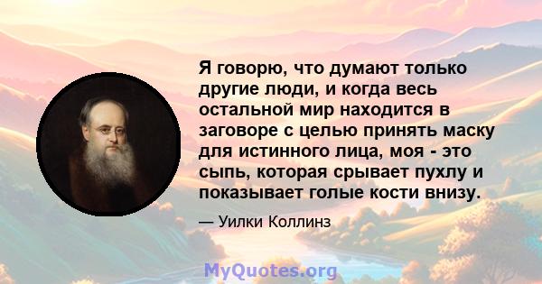 Я говорю, что думают только другие люди, и когда весь остальной мир находится в заговоре с целью принять маску для истинного лица, моя - это сыпь, которая срывает пухлу и показывает голые кости внизу.