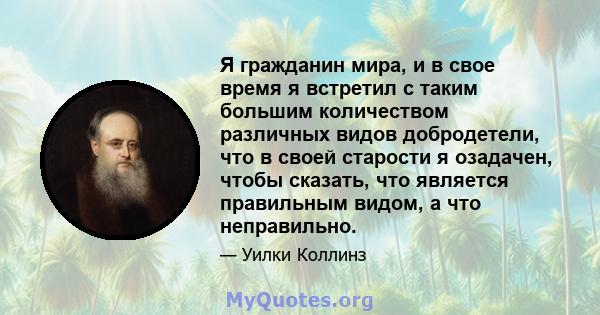 Я гражданин мира, и в свое время я встретил с таким большим количеством различных видов добродетели, что в своей старости я озадачен, чтобы сказать, что является правильным видом, а что неправильно.