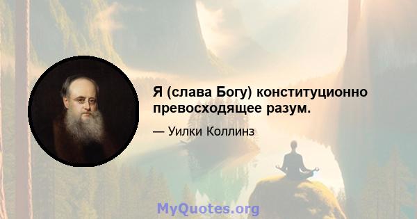 Я (слава Богу) конституционно превосходящее разум.