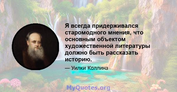 Я всегда придерживался старомодного мнения, что основным объектом художественной литературы должно быть рассказать историю.