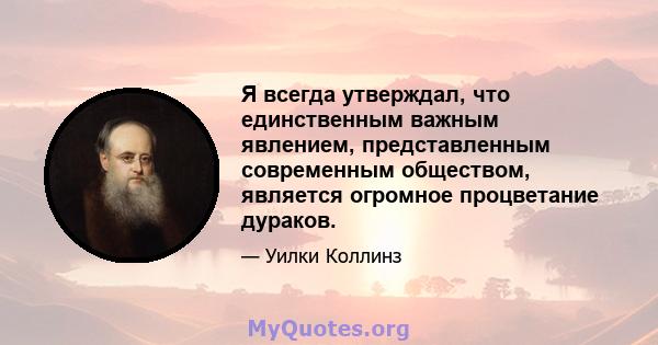 Я всегда утверждал, что единственным важным явлением, представленным современным обществом, является огромное процветание дураков.