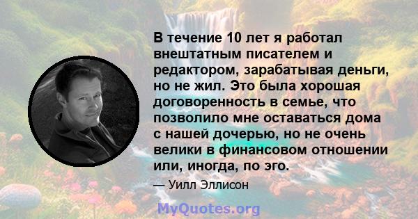 В течение 10 лет я работал внештатным писателем и редактором, зарабатывая деньги, но не жил. Это была хорошая договоренность в семье, что позволило мне оставаться дома с нашей дочерью, но не очень велики в финансовом