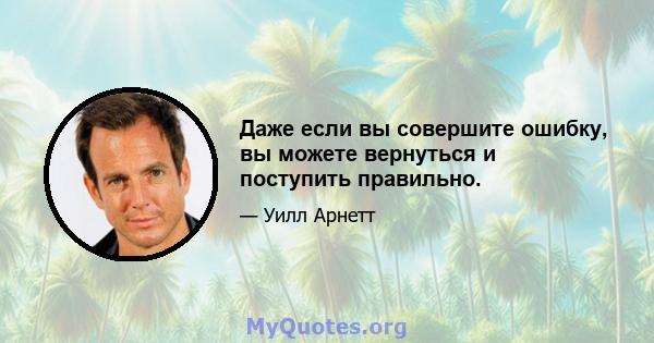 Даже если вы совершите ошибку, вы можете вернуться и поступить правильно.