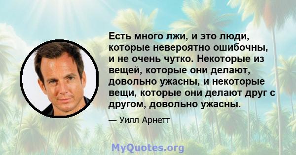 Есть много лжи, и это люди, которые невероятно ошибочны, и не очень чутко. Некоторые из вещей, которые они делают, довольно ужасны, и некоторые вещи, которые они делают друг с другом, довольно ужасны.