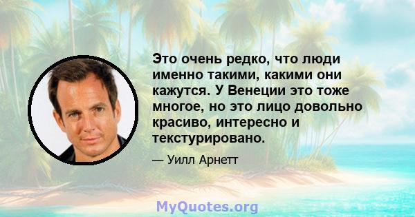 Это очень редко, что люди именно такими, какими они кажутся. У Венеции это тоже многое, но это лицо довольно красиво, интересно и текстурировано.