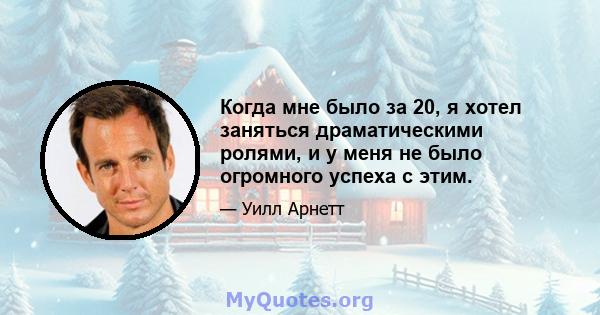 Когда мне было за 20, я хотел заняться драматическими ролями, и у меня не было огромного успеха с этим.