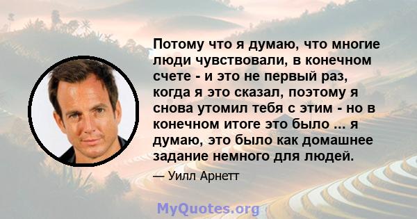 Потому что я думаю, что многие люди чувствовали, в конечном счете - и это не первый раз, когда я это сказал, поэтому я снова утомил тебя с этим - но в конечном итоге это было ... я думаю, это было как домашнее задание