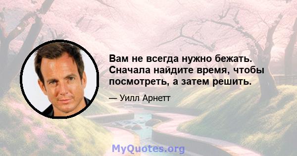 Вам не всегда нужно бежать. Сначала найдите время, чтобы посмотреть, а затем решить.