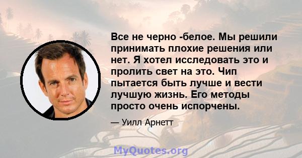 Все не черно -белое. Мы решили принимать плохие решения или нет. Я хотел исследовать это и пролить свет на это. Чип пытается быть лучше и вести лучшую жизнь. Его методы просто очень испорчены.