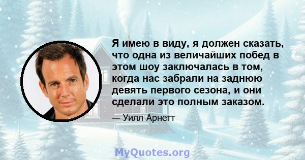 Я имею в виду, я должен сказать, что одна из величайших побед в этом шоу заключалась в том, когда нас забрали на заднюю девять первого сезона, и они сделали это полным заказом.