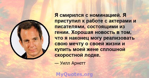 Я смирился с номинацией. Я приступил к работе с актерами и писателями, состоящими из гении. Хорошая новость в том, что я наконец могу реализовать свою мечту о своей жизни и купить моей жене сплошной скоростной лодке.