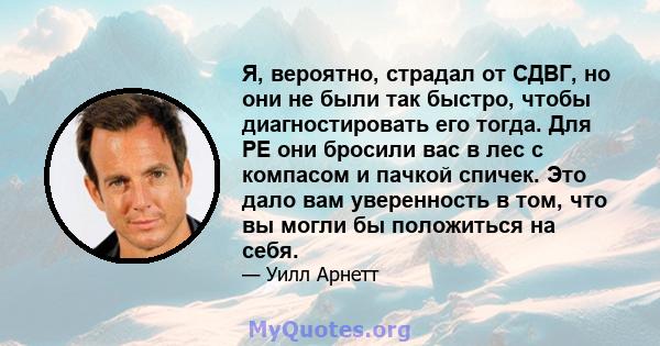 Я, вероятно, страдал от СДВГ, но они не были так быстро, чтобы диагностировать его тогда. Для PE они бросили вас в лес с компасом и пачкой спичек. Это дало вам уверенность в том, что вы могли бы положиться на себя.